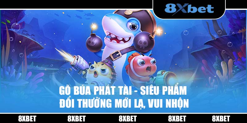 Gõ Búa Phát Tài - Siêu phẩm đổi thưởng mới lạ trong bắn cá 8XBET