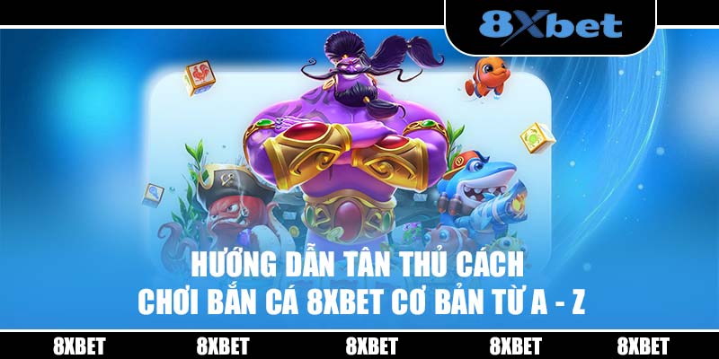 Hướng dẫn tân thủ cách chơi bắn cá 8XBET cơ bản từ A - Z